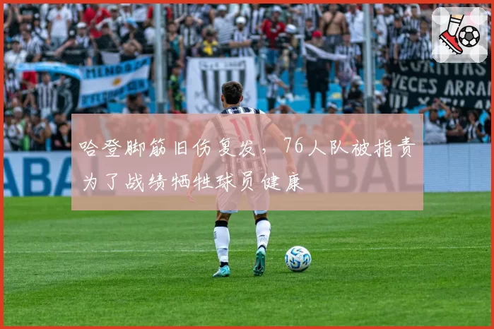 哈登脚筋旧伤复发，76人队被指责为了战绩牺牲球员健康