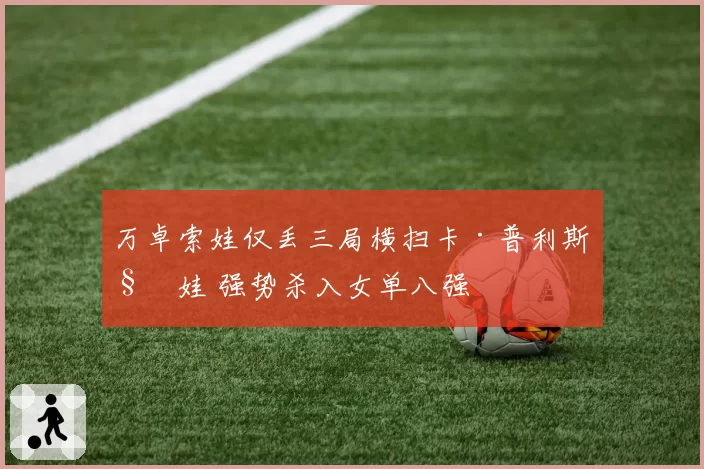 万卓索娃仅丢三局横扫卡·普利斯科娃 强势杀入女单八强