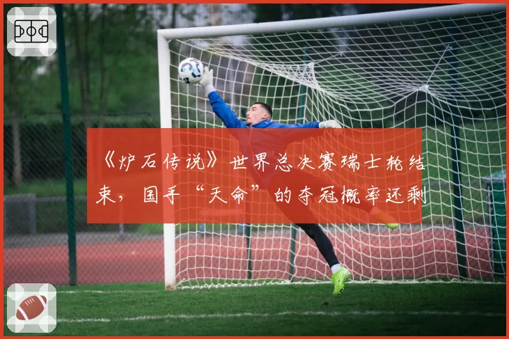 《炉石传说》世界总决赛瑞士轮结束,国手“天命”的夺冠概率还剩几成?
