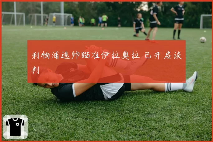 利物浦选帅瞄准伊拉奥拉 已开启谈判