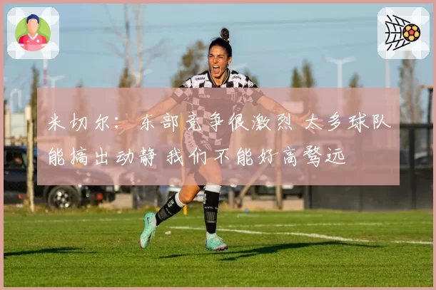 米切尔：东部竞争很激烈 太多球队能搞出动静 我们不能好高骛远