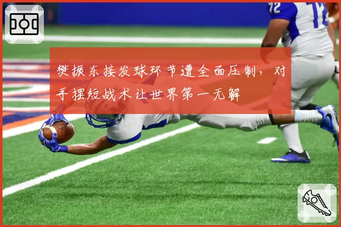 樊振东接发球环节遭全面压制，对手摆短战术让世界第一无解