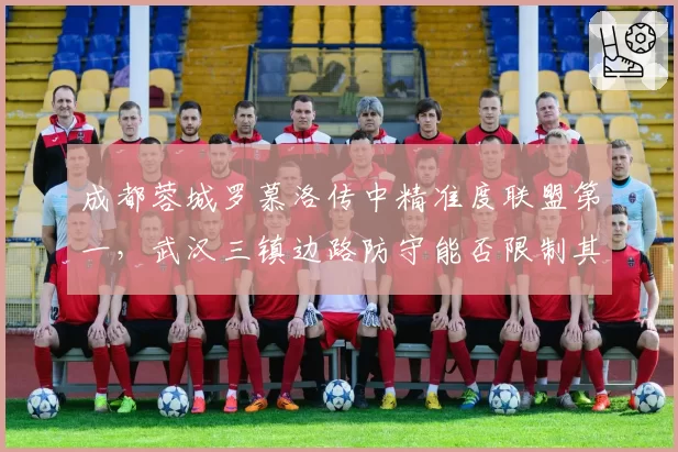 成都蓉城罗慕洛传中精准度联盟第一,武汉三镇边路防守能否限制其发挥?