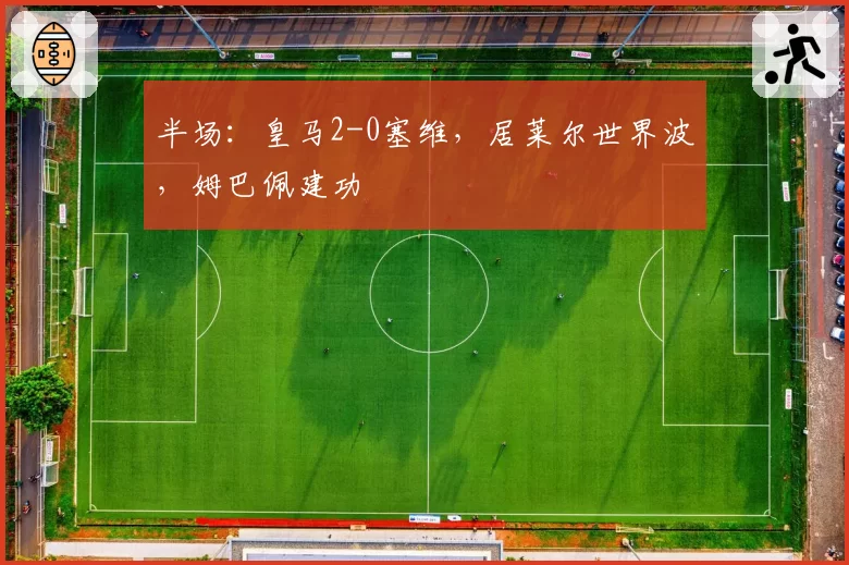 半场：皇马2-0塞维，居莱尔世界波，姆巴佩建功