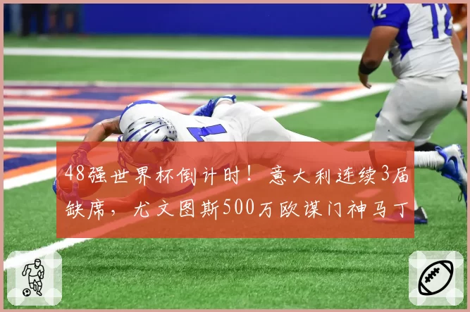 48强世界杯倒计时!意大利连续3届缺席,尤文图斯500万欧谋门神马丁内斯?