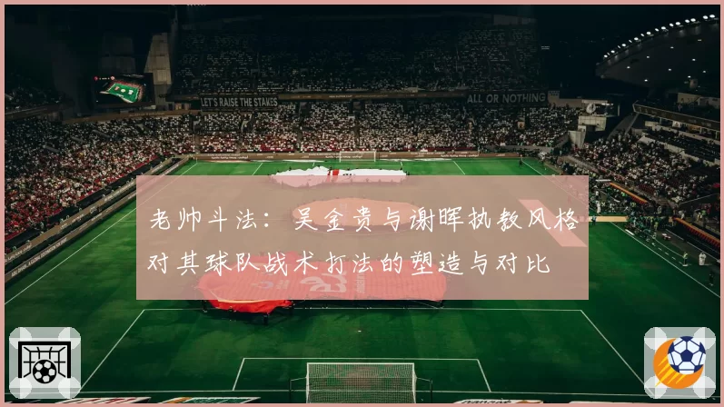 老帅斗法:吴金贵与谢晖执教风格对其球队战术打法的塑造与对比