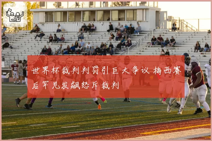 世界杯裁判判罚引巨大争议 梅西赛后罕见发飙怒斥裁判