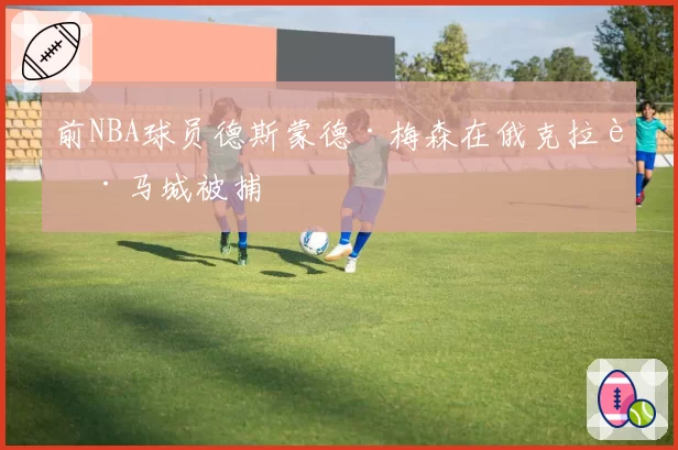 前NBA球员德斯蒙德·梅森在俄克拉荷马城被捕
