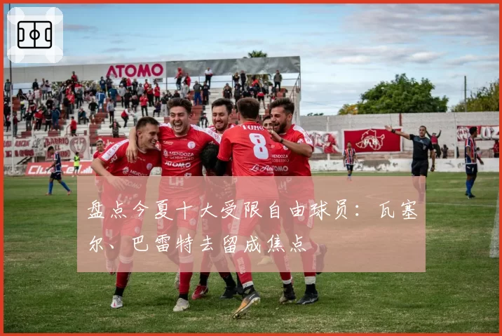 盘点今夏十大受限自由球员：瓦塞尔、巴雷特去留成焦点