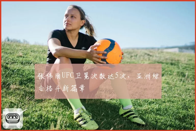 张伟丽UFC卫冕次数达5次,亚洲综合格斗新篇章