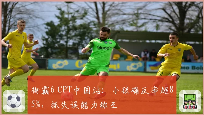 街霸6 CPT中国站:小孩确反率超85%,抓失误能力称王