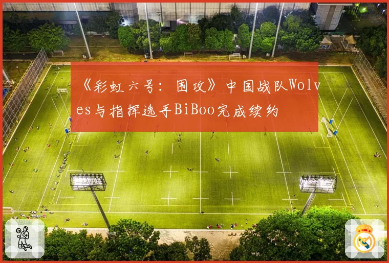 《彩虹六号:围攻》中国战队Wolves与指挥选手BiBoo完成续约