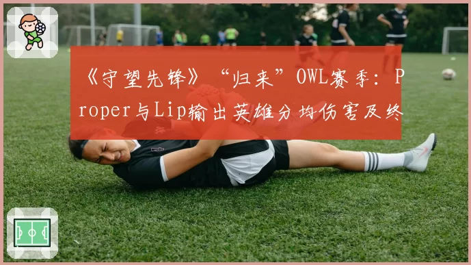 《守望先锋》“归来”OWL赛季：Proper与Lip输出英雄分均伤害及终极技能效率对比