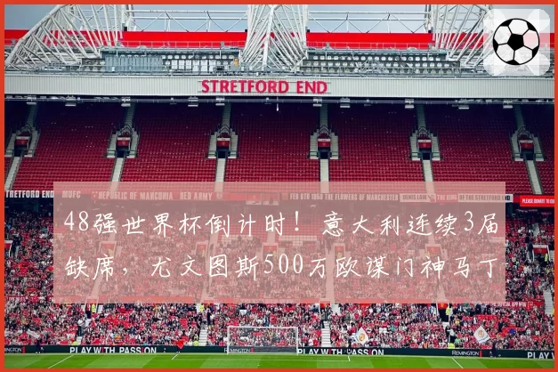 48强世界杯倒计时!意大利连续3届缺席,尤文图斯500万欧谋门神马丁内斯?