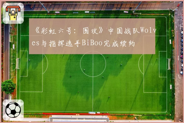 《彩虹六号：围攻》中国战队Wolves与指挥选手BiBoo完成续约
