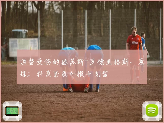 顶替受伤的赫苏斯-罗德里格斯，意媒：科莫紧急补报卡克雷