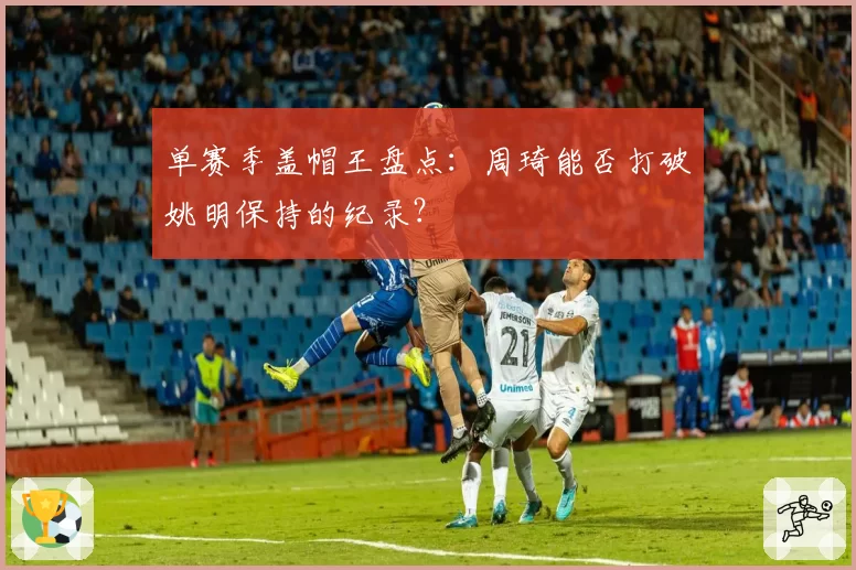 单赛季盖帽王盘点：周琦能否打破姚明保持的纪录？