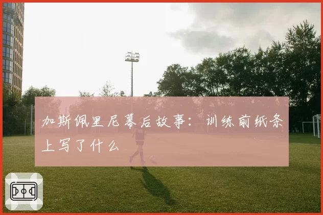 加斯佩里尼幕后故事:训练前纸条上写了什么