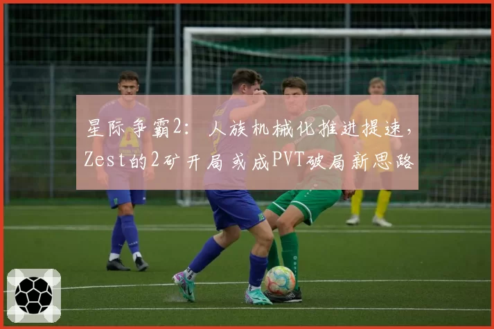 星际争霸2：人族机械化推进提速，Zest的2矿开局或成PVT破局新思路