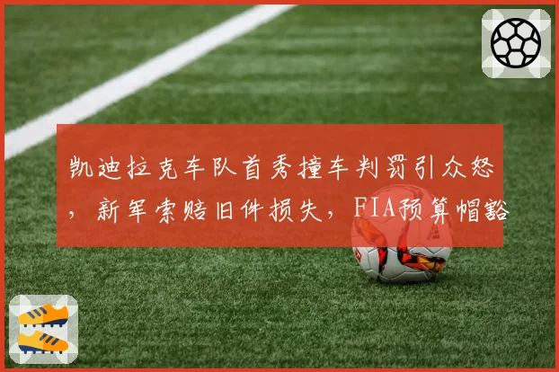 凯迪拉克车队首秀撞车判罚引众怒，新军索赔旧件损失，FIA预算帽豁免规则存漏洞