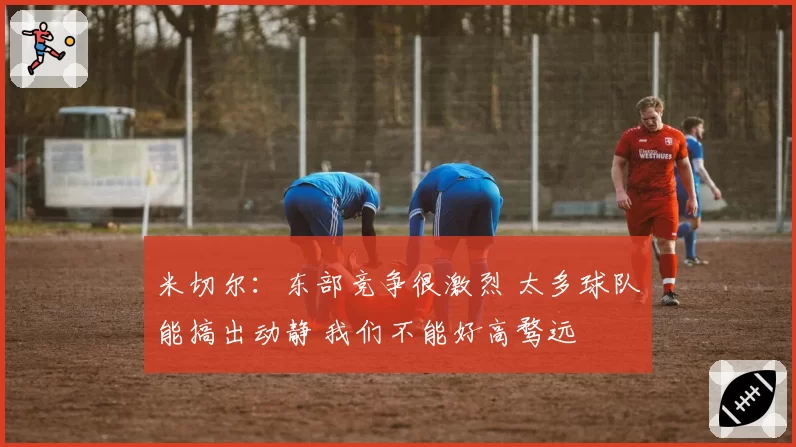 米切尔：东部竞争很激烈 太多球队能搞出动静 我们不能好高骛远