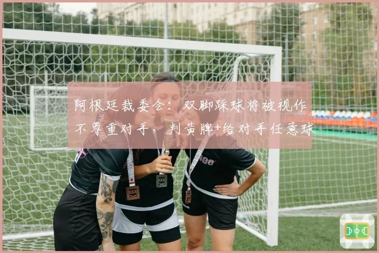 阿根廷裁委会：双脚踩球将被视作不尊重对手，判黄牌+给对手任意球