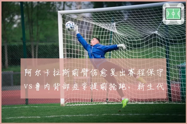 阿尔卡拉斯前臂伤愈复出赛程保守vs鲁内背部痉挛提前抢跑，新生代回归节奏迥异