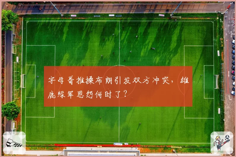 字母哥推搡布朗引发双方冲突，雄鹿绿军恩怨何时了？