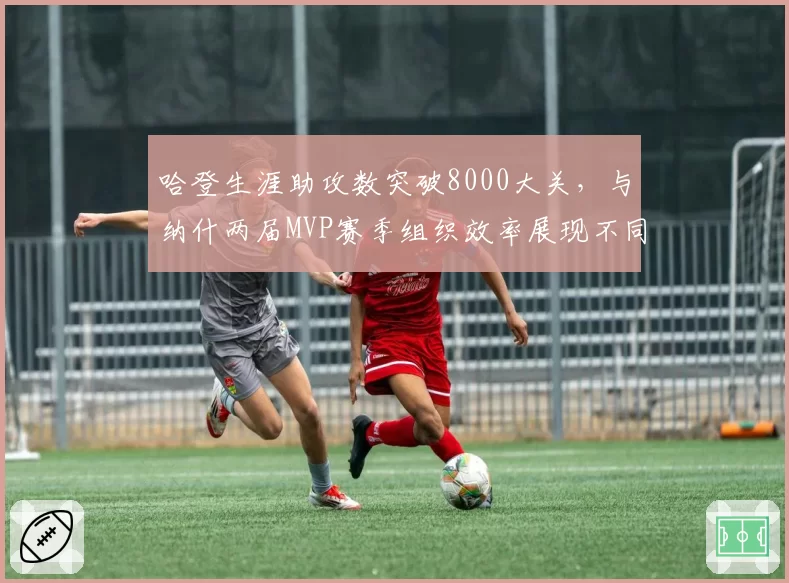 哈登生涯助攻数突破8000大关,与纳什两届MVP赛季组织效率展现不同风格