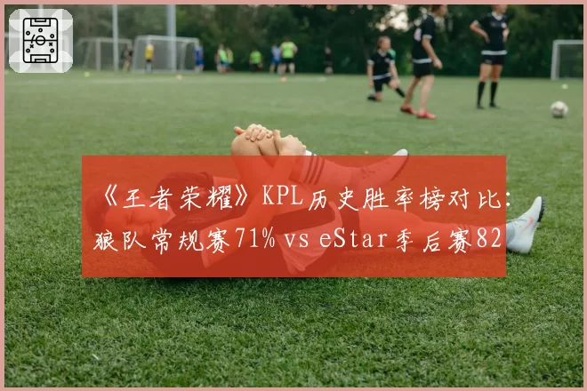《王者荣耀》KPL历史胜率榜对比:狼队常规赛71% vs eStar季后赛82%