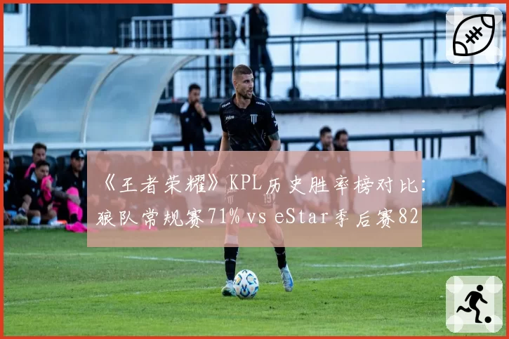 《王者荣耀》KPL历史胜率榜对比：狼队常规赛71% vs eStar季后赛82%