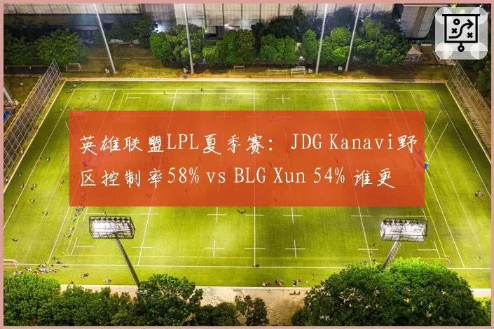 英雄联盟LPL夏季赛:JDG Kanavi野区控制率58% vs BLG Xun 54% 谁更强势