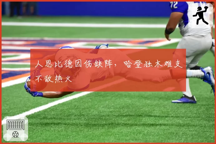 人恩比德因伤缺阵,哈登独木难支不敌热火