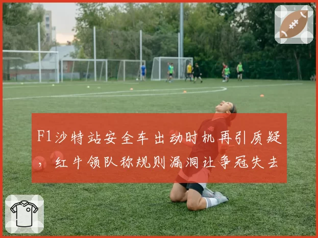 F1沙特站安全车出动时机再引质疑，红牛领队称规则漏洞让争冠失去公平