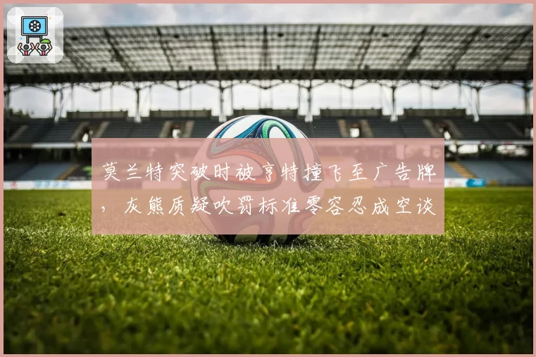 莫兰特突破时被亨特撞飞至广告牌，灰熊质疑吹罚标准零容忍成空谈
