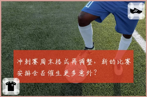 冲刺赛周末格式再调整,新的比赛安排会否催生更多意外?