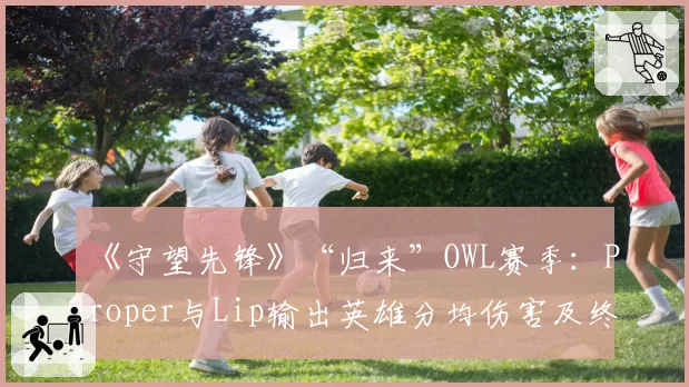 《守望先锋》“归来”OWL赛季：Proper与Lip输出英雄分均伤害及终极技能效率对比
