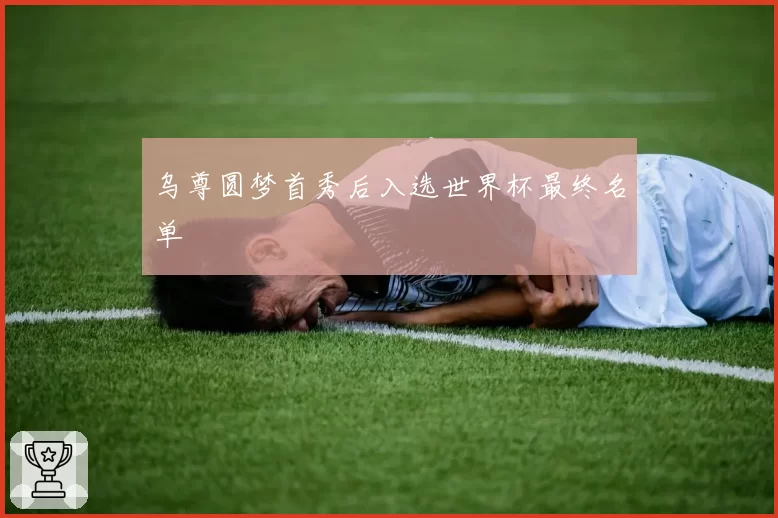乌尊圆梦首秀后入选世界杯最终名单