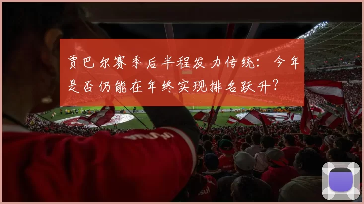 贾巴尔赛季后半程发力传统:今年是否仍能在年终实现排名跃升?