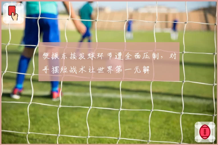 樊振东接发球环节遭全面压制,对手摆短战术让世界第一无解