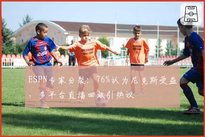 ESPN专家分裂：76%认为尼克斯受益，多平台直播回放引热议