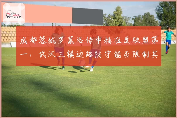 成都蓉城罗慕洛传中精准度联盟第一，武汉三镇边路防守能否限制其发挥？