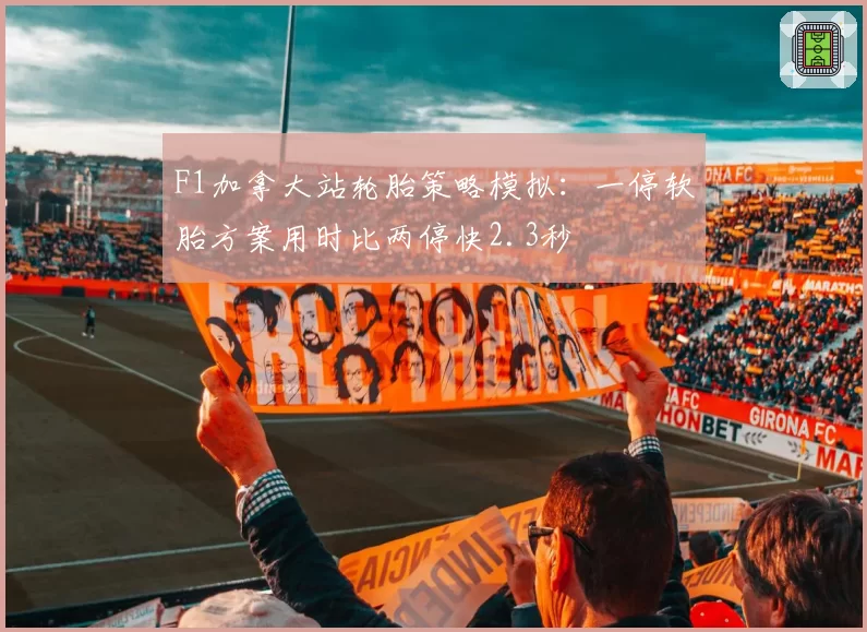 F1加拿大站轮胎策略模拟:一停软胎方案用时比两停快2.3秒