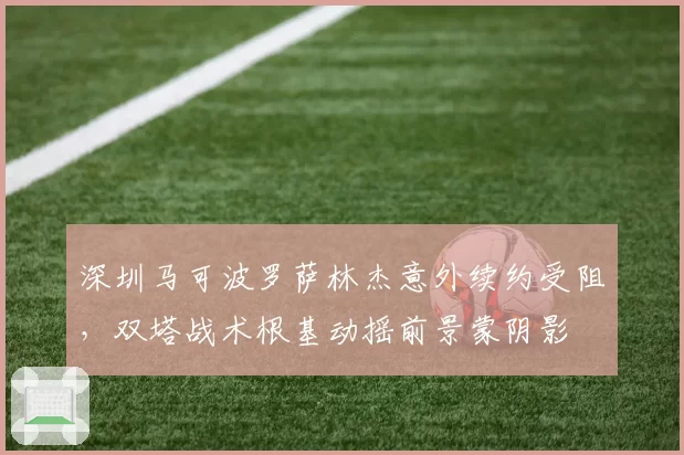 深圳马可波罗萨林杰意外续约受阻，双塔战术根基动摇前景蒙阴影