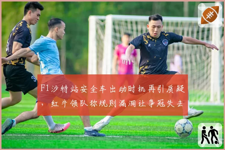 F1沙特站安全车出动时机再引质疑，红牛领队称规则漏洞让争冠失去公平