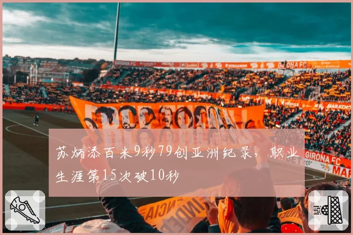 苏炳添百米9秒79创亚洲纪录,职业生涯第15次破10秒
