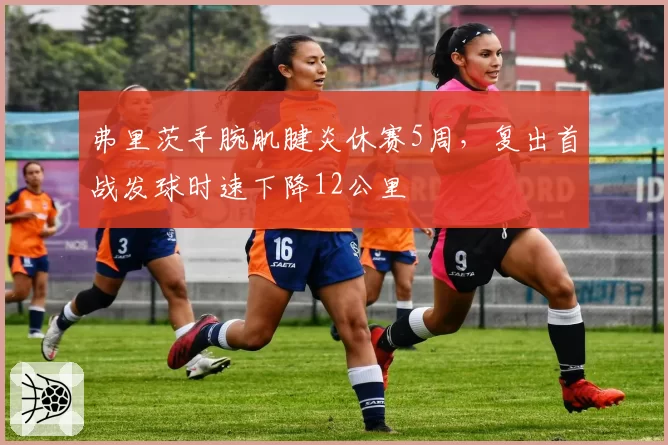 弗里茨手腕肌腱炎休赛5周，复出首战发球时速下降12公里