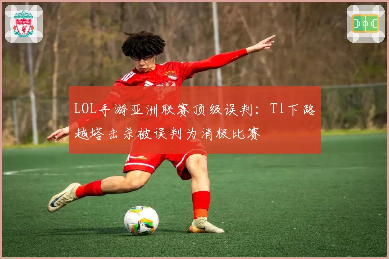 LOL手游亚洲联赛顶级误判:T1下路越塔击杀被误判为消极比赛
