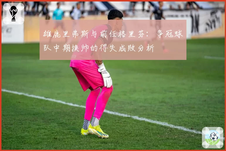 雄鹿里弗斯与前任格里芬：争冠球队中期换帅的得失成败分析