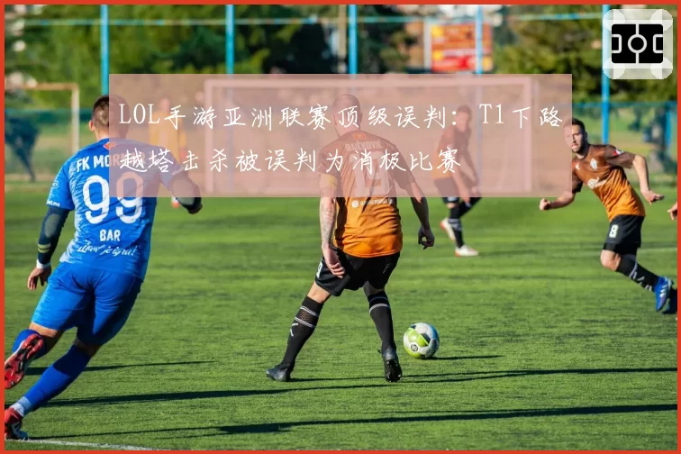 LOL手游亚洲联赛顶级误判:T1下路越塔击杀被误判为消极比赛